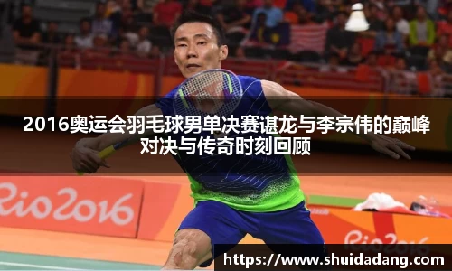 2016奥运会羽毛球男单决赛谌龙与李宗伟的巅峰对决与传奇时刻回顾