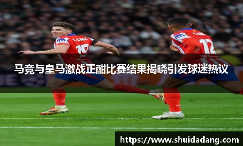 马竞与皇马激战正酣比赛结果揭晓引发球迷热议