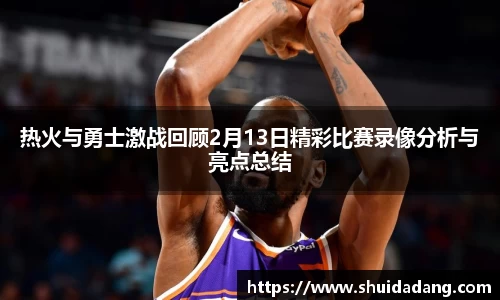 热火与勇士激战回顾2月13日精彩比赛录像分析与亮点总结